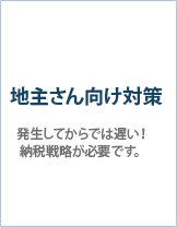 地主さん向け対策 - 発生してからでは遅い！納税戦略が必要です。